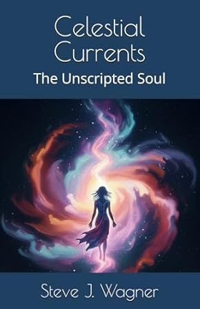 Celestial Currents: The Unscripted Soul by Steve J Wagner